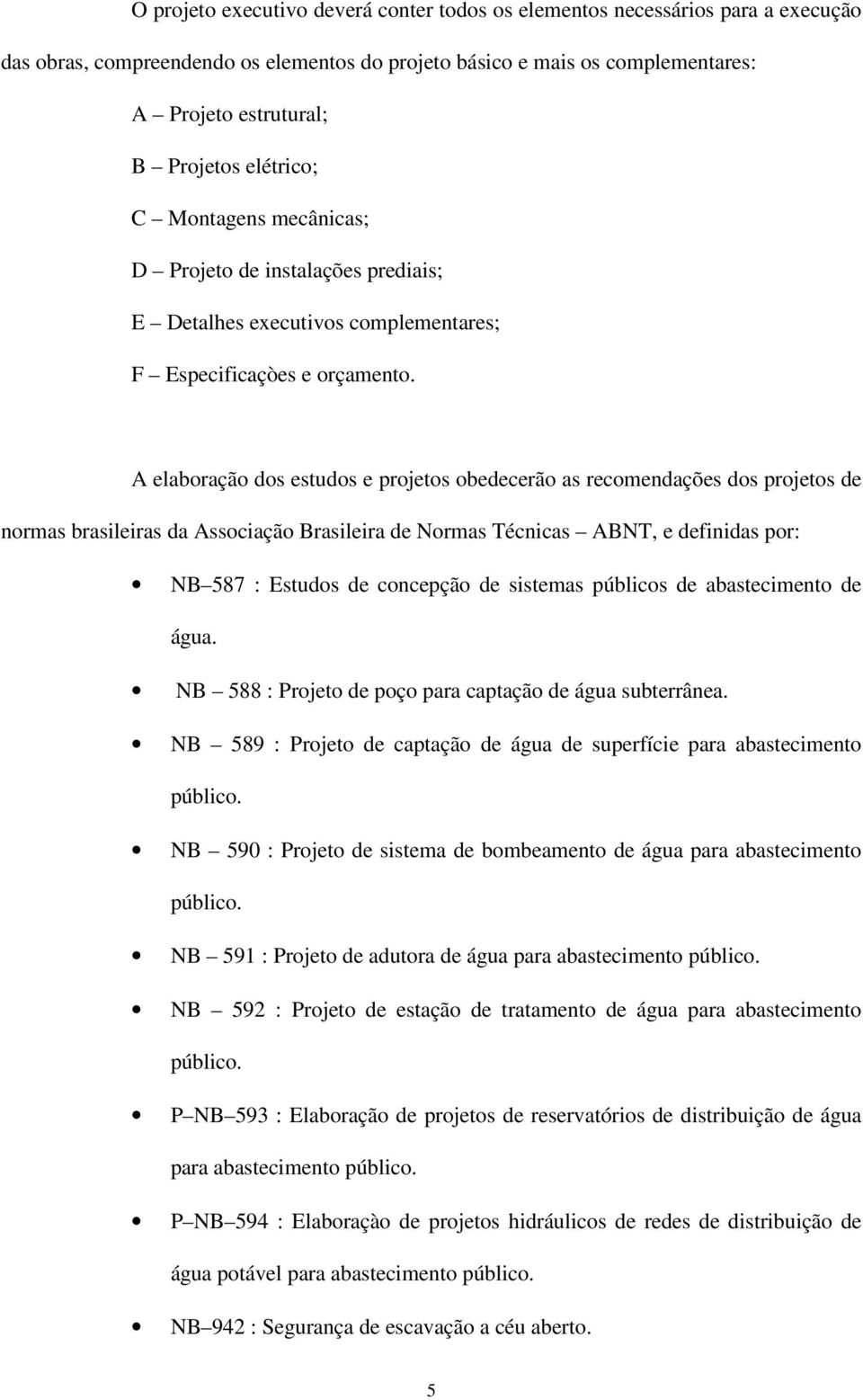 A elaboração dos estudos e projetos obedecerão as recomendações dos projetos de normas brasileiras da Associação Brasileira de Normas Técnicas ABNT, e definidas por: NB 587 : Estudos de concepção de