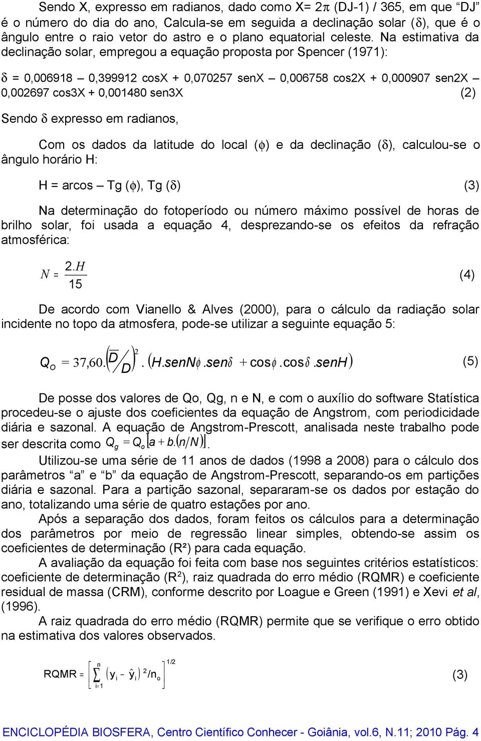 Na estimativa da declinação solar, empregou a equação proposta por Spencer (1971): δ = 0,006918 0,399912 cosx + 0,070257 senx 0,006758 cos2x + 0,000907 sen2x 0,002697 cos3x + 0,001480 sen3x (2) Sendo