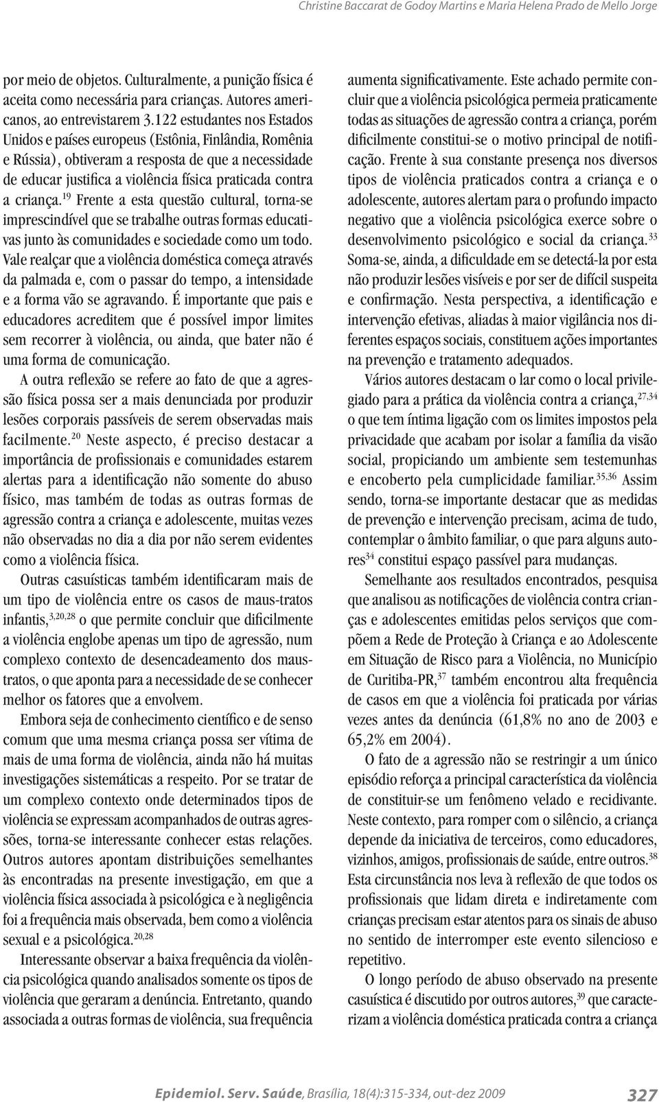 122 estudantes nos Estados Unidos e países europeus (Estônia, Finlândia, Romênia e Rússia), obtiveram a resposta de que a necessidade de educar justifica a violência física praticada contra a criança.