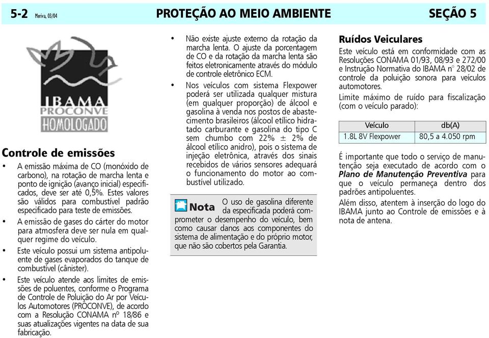 A emissão de gases do cárter do motor para atmosfera deve ser nula em qualquer regime do veículo. Este veículo possui um sistema antipoluente de gases evaporados do tanque de combustível (cânister).