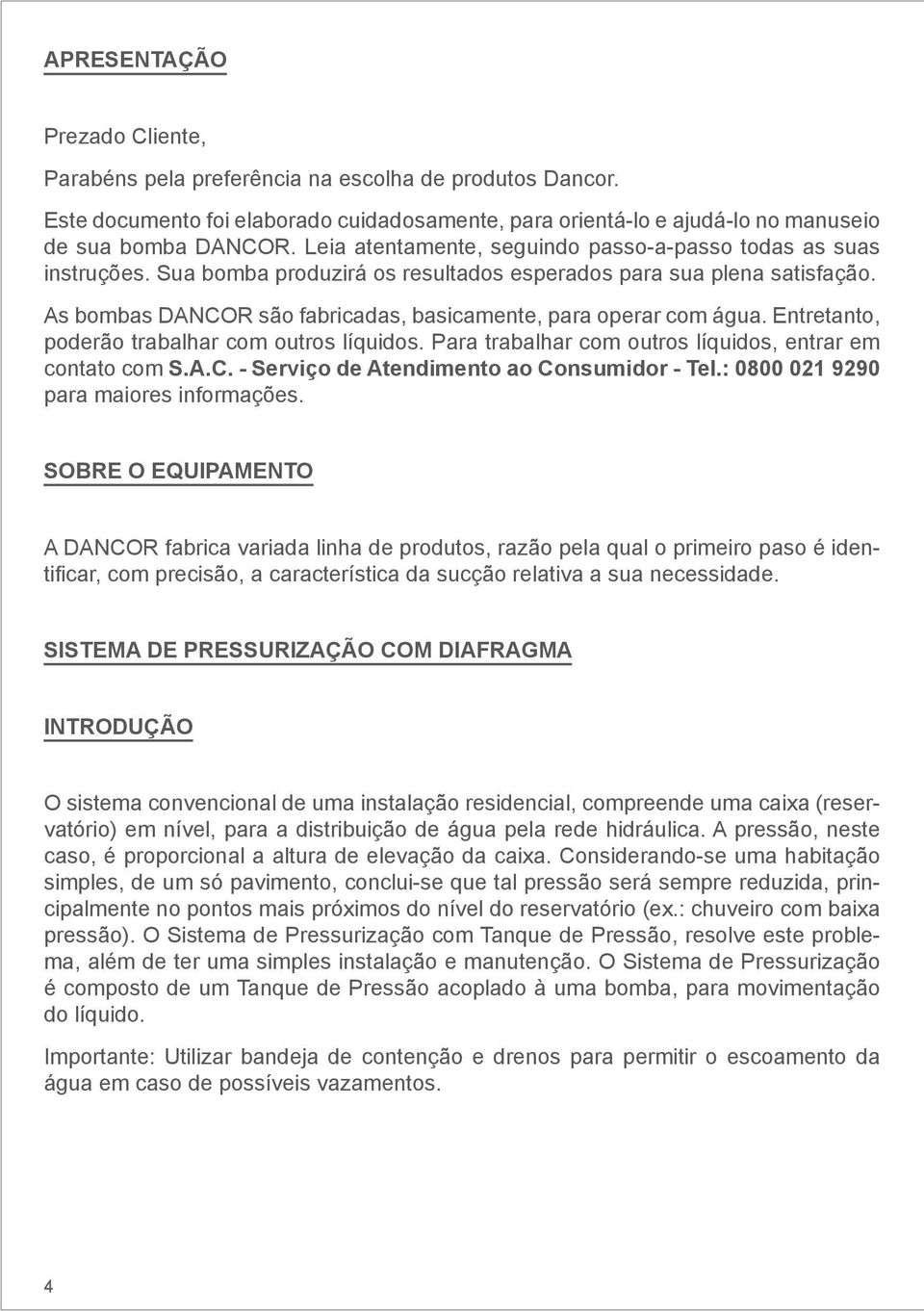 As bombas DANCOR são fabricadas, basicamente, para operar com água. Entretanto, poderão trabalhar com outros líquidos. Para trabalhar com outros líquidos, entrar em contato com S.A.C. - Serviço de Atendimento ao Consumidor - Tel.