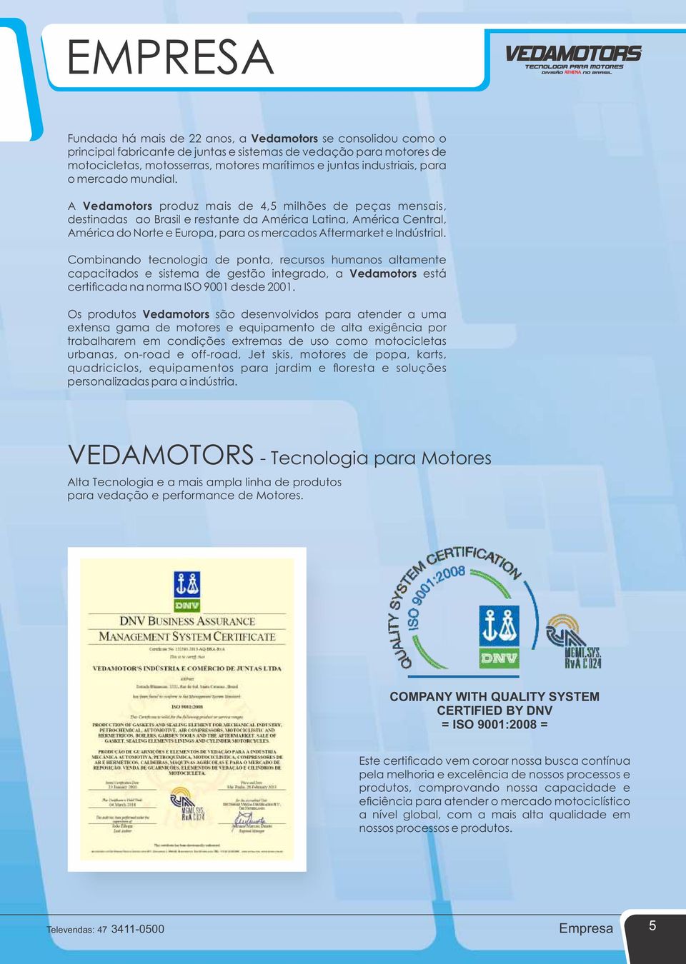 A Vedamotors produz mais de 4,5 milhões de peças mensais, destinadas ao Brasil e restante da América Latina, América Central, América do Norte e Europa, para os mercados Aftermarket e Indústrial.