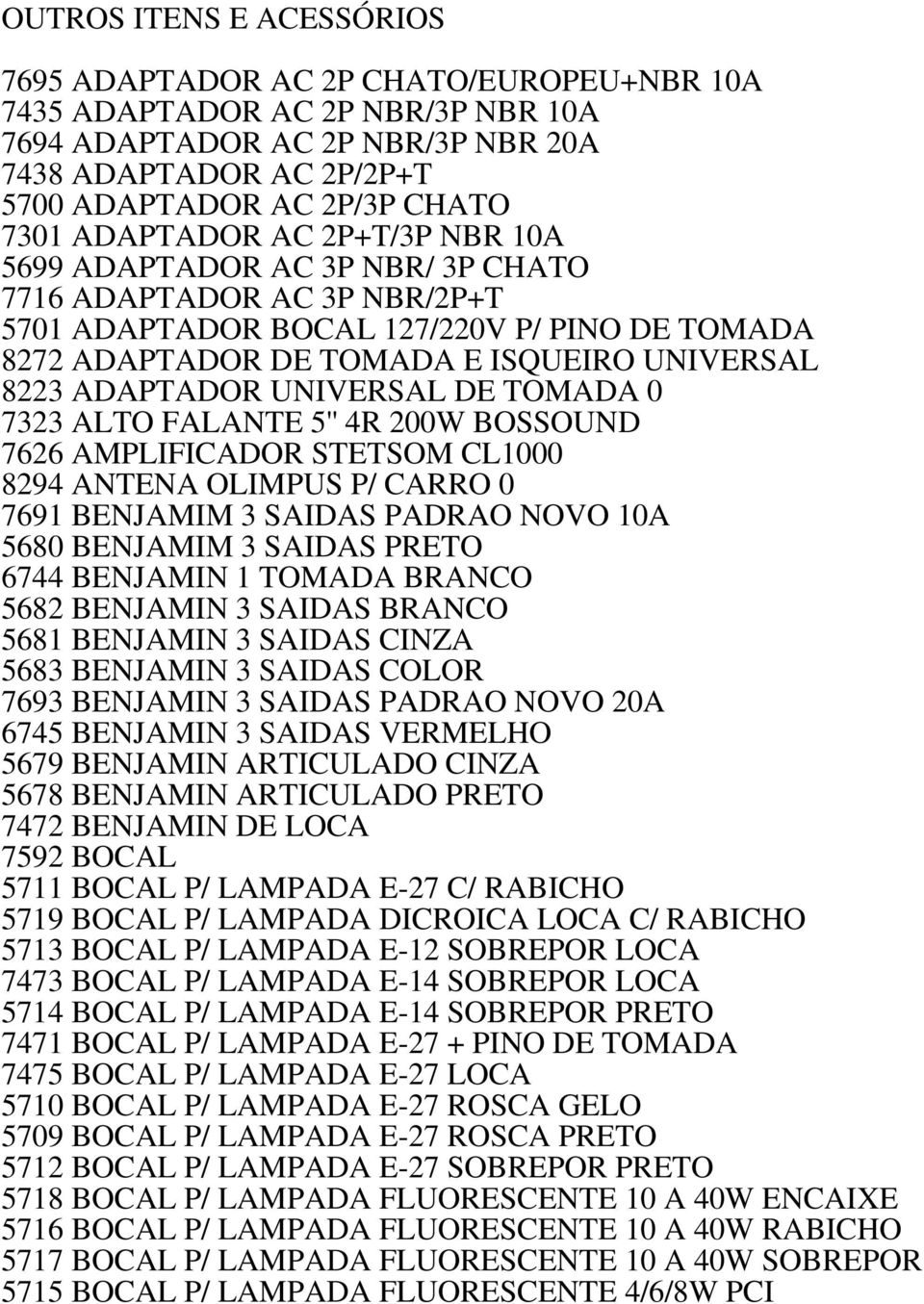 ADAPTADOR UNIVERSAL DE TOMADA 0 7323 ALTO FALANTE 5'' 4R 200W BOSSOUND 7626 AMPLIFICADOR STETSOM CL1000 8294 ANTENA OLIMPUS P/ CARRO 0 7691 BENJAMIM 3 SAIDAS PADRAO NOVO 10A 5680 BENJAMIM 3 SAIDAS