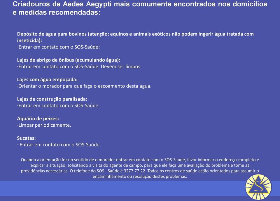 Lajes com água empoçada: Orientar o morador para que faça o escoamento desta água. Lajes de construção paralisada: Entrar em contato com o SOS-Saúde. Aquário de peixes: Limpar periodicamente.