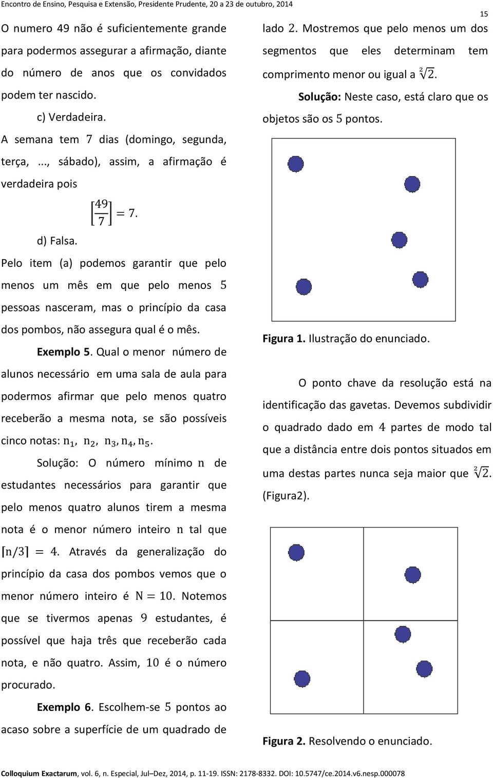 Solução: Neste caso, está claro que os c) Verdadeira. objetos são os pontos. A semana tem dias (domingo, segunda, terça,..., sábado), assim, a afirmação é verdadeira pois [ ] d) Falsa.