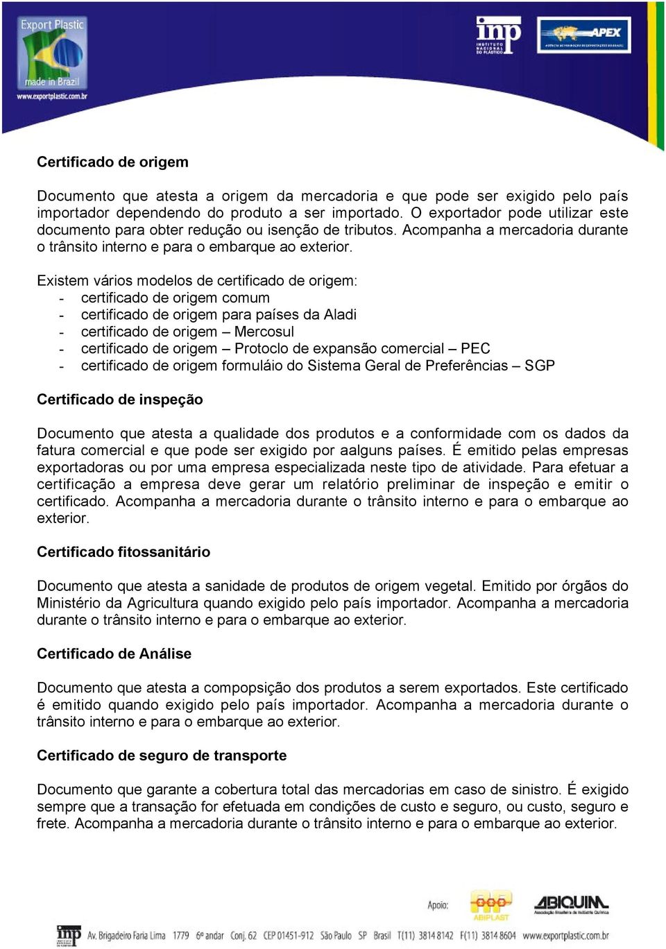 Existem vários modelos de certificado de origem: - certificado de origem comum - certificado de origem para países da Aladi - certificado de origem Mercosul - certificado de origem Protoclo de