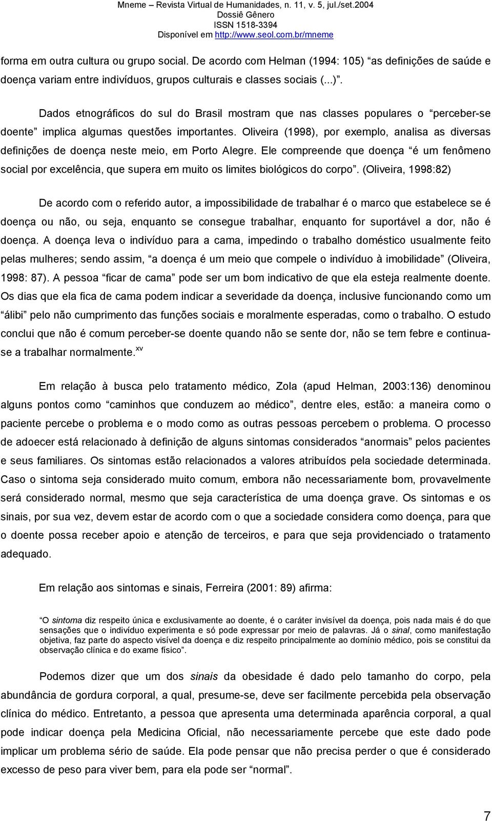 Dados etnográficos do sul do Brasil mostram que nas classes populares o perceber-se doente implica algumas questões importantes.