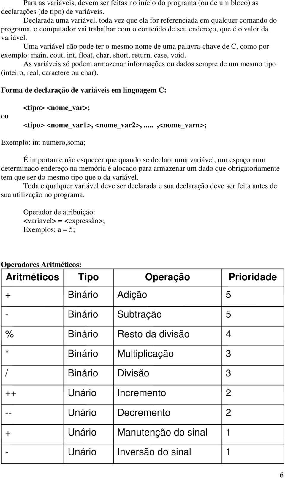 Uma variável não pode ter o mesmo nome de uma palavra-chave de C, como por exemplo: main, cout, int, float, char, short, return, case, void.