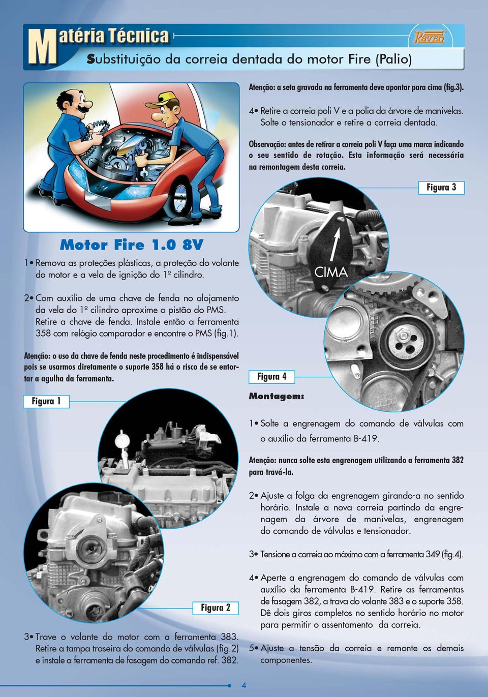 Esta informação será necessária na remontagem desta correia. Figura 3 Motor Fire 1.0 8V 1 Remova as proteções plásticas, a proteção do volante do motor e a vela de ignição do 1º cilindro.