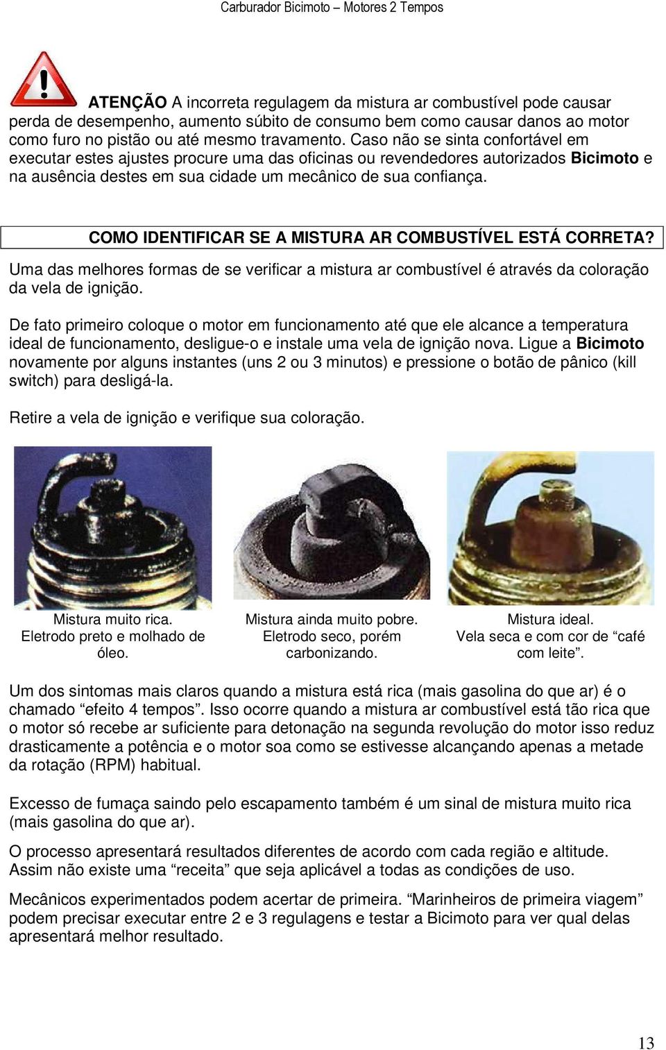 COMO IDENTIFICAR SE A MISTURA AR COMBUSTÍVEL ESTÁ CORRETA? Uma das melhores formas de se verificar a mistura ar combustível é através da coloração da vela de ignição.