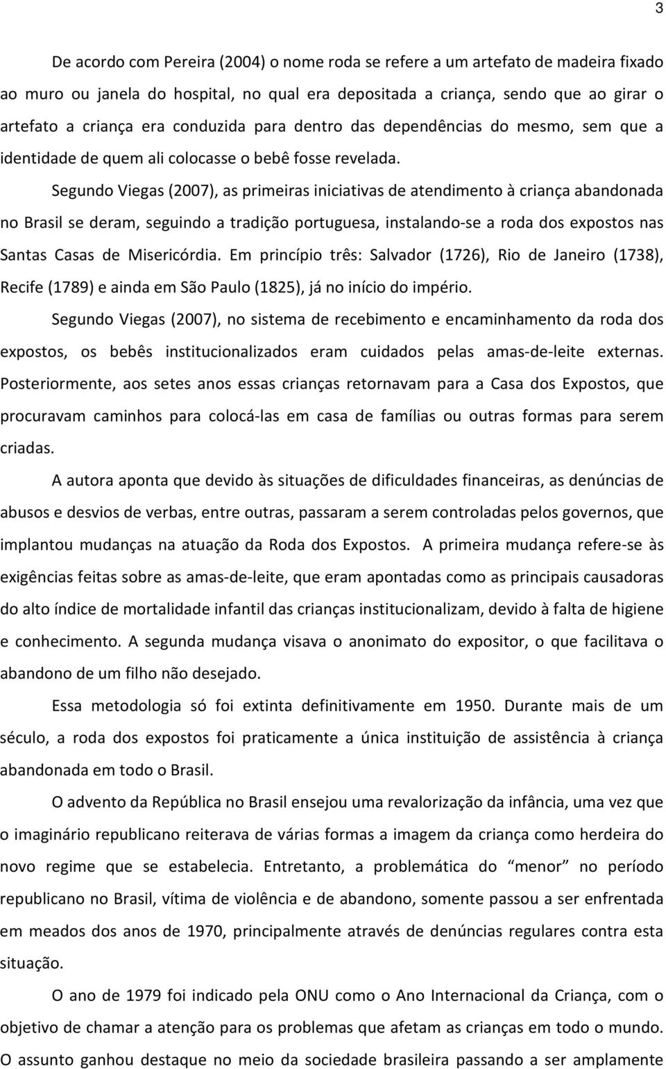 Segundo Viegas (2007), as primeiras iniciativas de atendimento à criança abandonada no Brasil se deram, seguindo a tradição portuguesa, instalando-se a roda dos expostos nas Santas Casas de