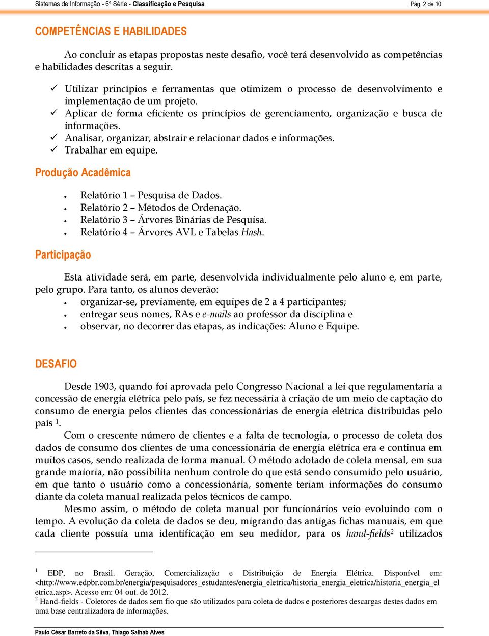 Aplicar de forma eficiente os princípios de gerenciamento, organização e busca de informações. Analisar, organizar, abstrair e relacionar dados e informações. Trabalhar em equipe.