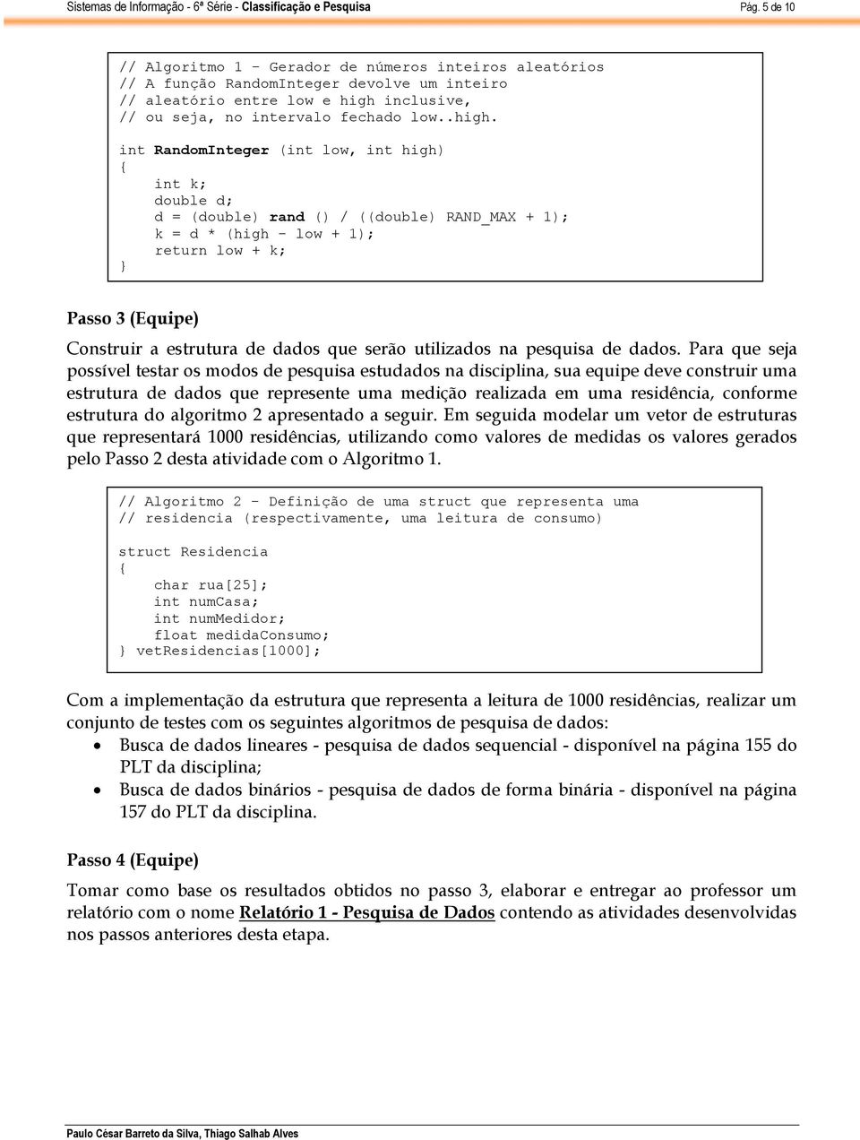 int RandomInteger (int low, int high) { int k; double d; d = (double) rand () / ((double) RAND_MAX + 1); k = d * (high - low + 1); return low + k; } Passo 3 (Equipe) Construir a estrutura de dados