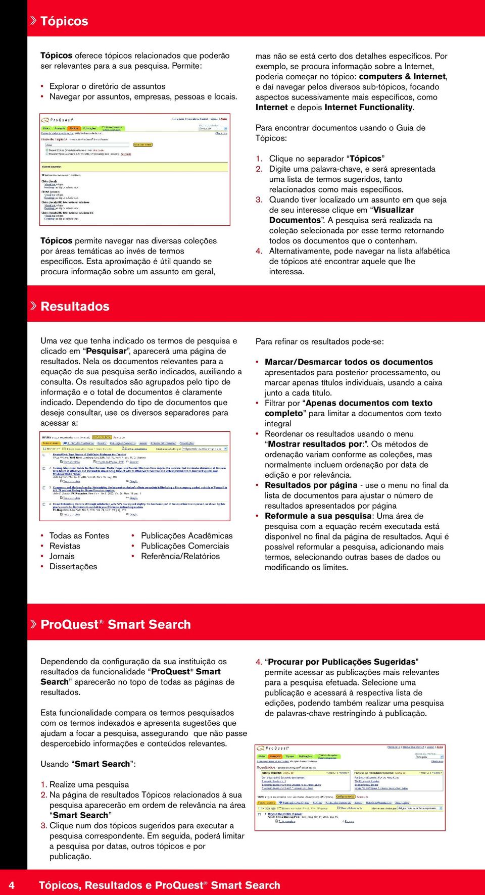 Por exemplo, se procura informação sobre a Internet, poderia começar no tópico: computers & Internet, e daí navegar pelos diversos sub-tópicos, focando aspectos sucessivamente mais específicos, como