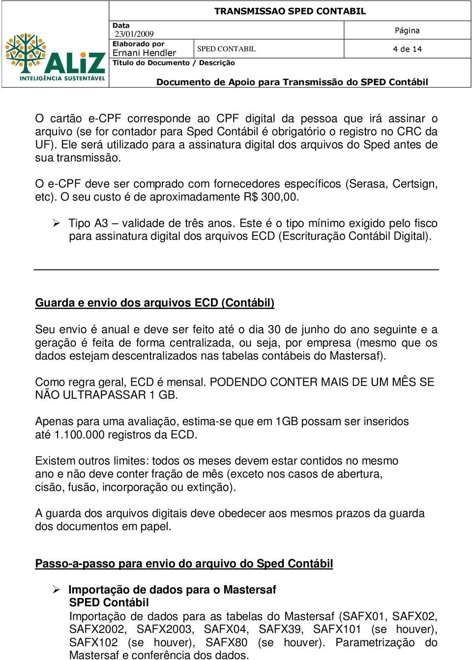 O seu custo é de aproximadamente R$ 300,00. Tipo A3 validade de três anos. Este é o tipo mínimo exigido pelo fisco para assinatura digital dos arquivos ECD (Escrituração Contábil Digital).