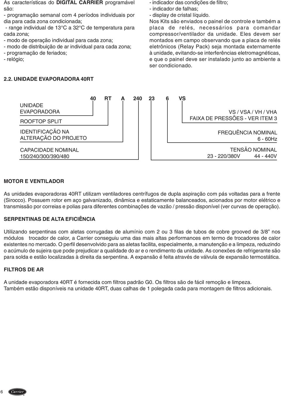 falhas; - display de cristal líquido. Nos Kits são enviados o painel de controle e também a placa de relés, necessários para comandar compressor/ventilador da unidade.