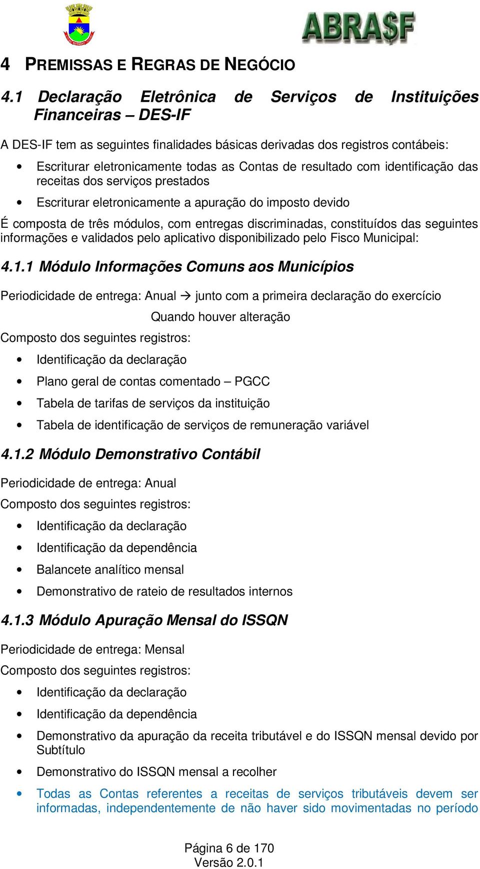 resultado com identificação das receitas dos serviços prestados Escriturar eletronicamente a apuração do imposto devido É composta de três módulos, com entregas discriminadas, constituídos das