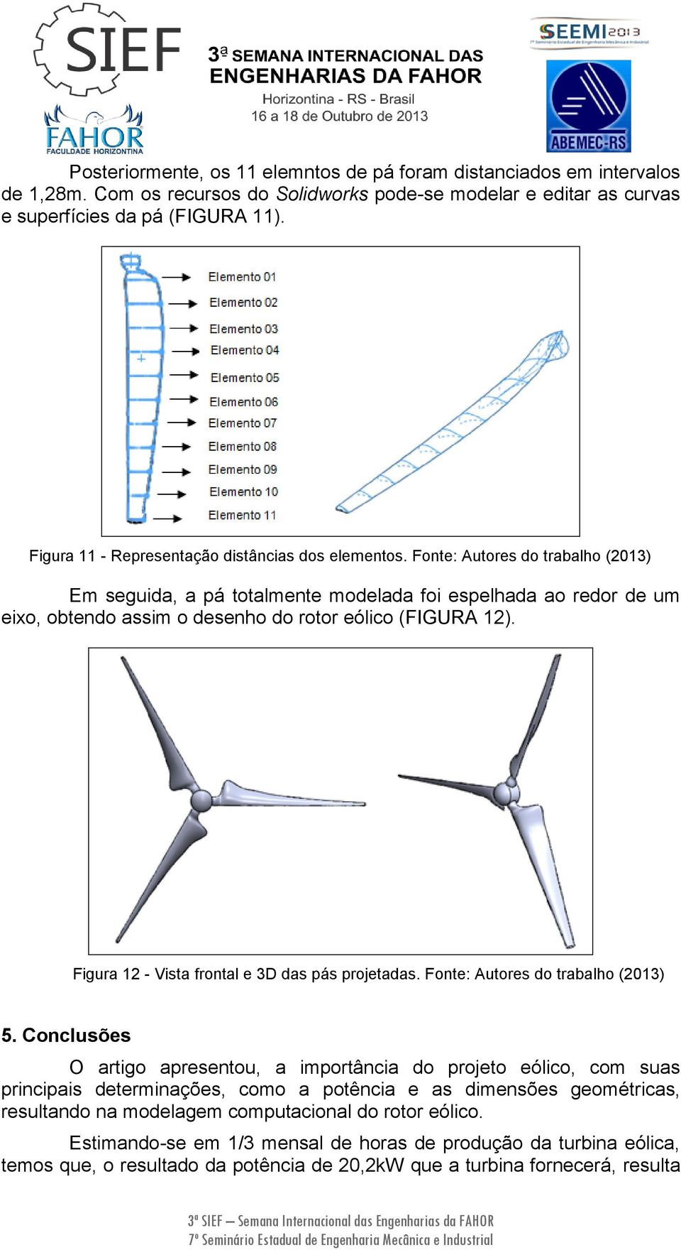 Fonte: Autores do trabalho (2013) Em seguida, a pá totalmente modelada foi espelhada ao redor de um eixo, obtendo assim o desenho do rotor eólico (FIGURA 12).