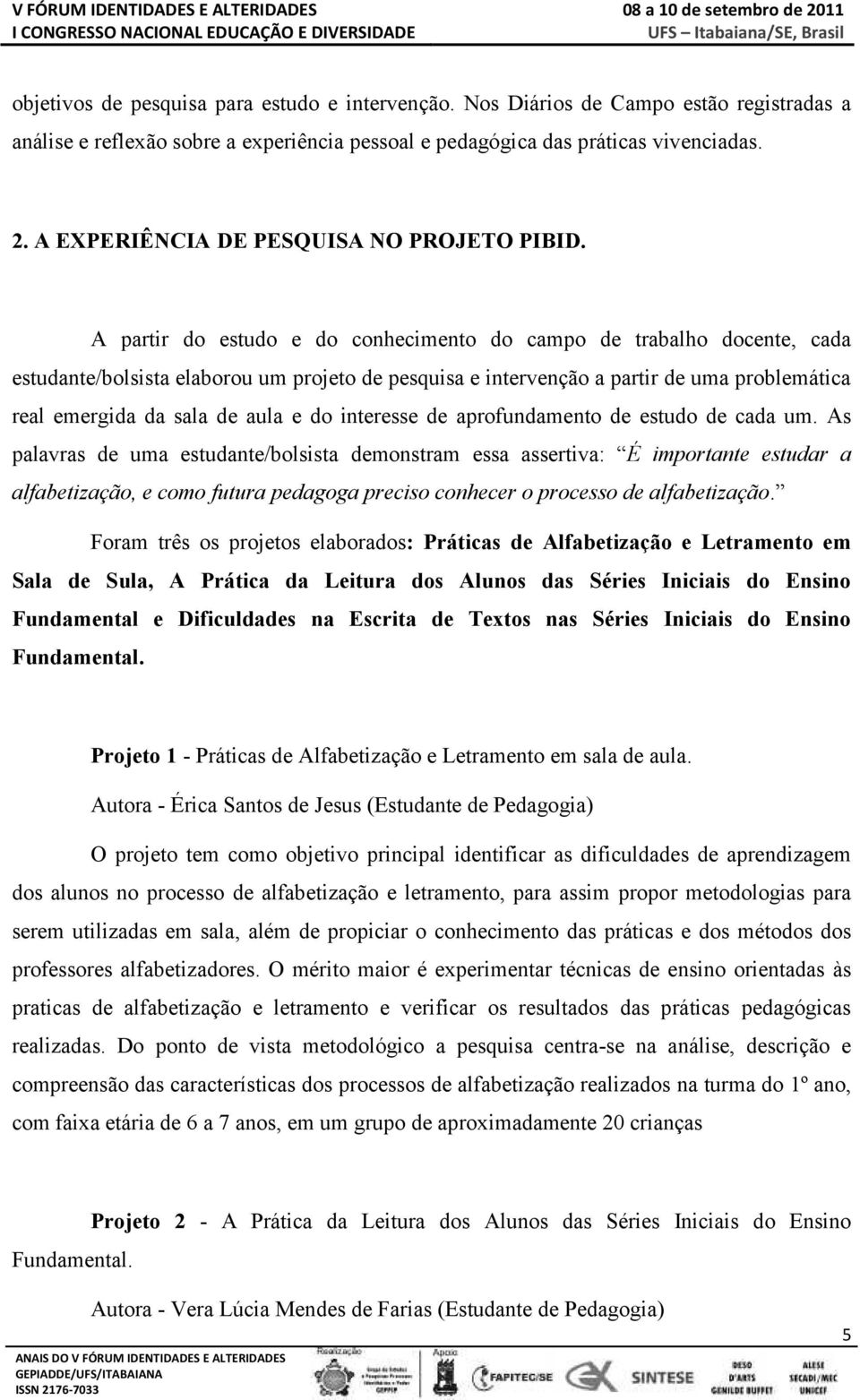 A partir do estudo e do conhecimento do campo de trabalho docente, cada estudante/bolsista elaborou um projeto de pesquisa e intervenção a partir de uma problemática real emergida da sala de aula e