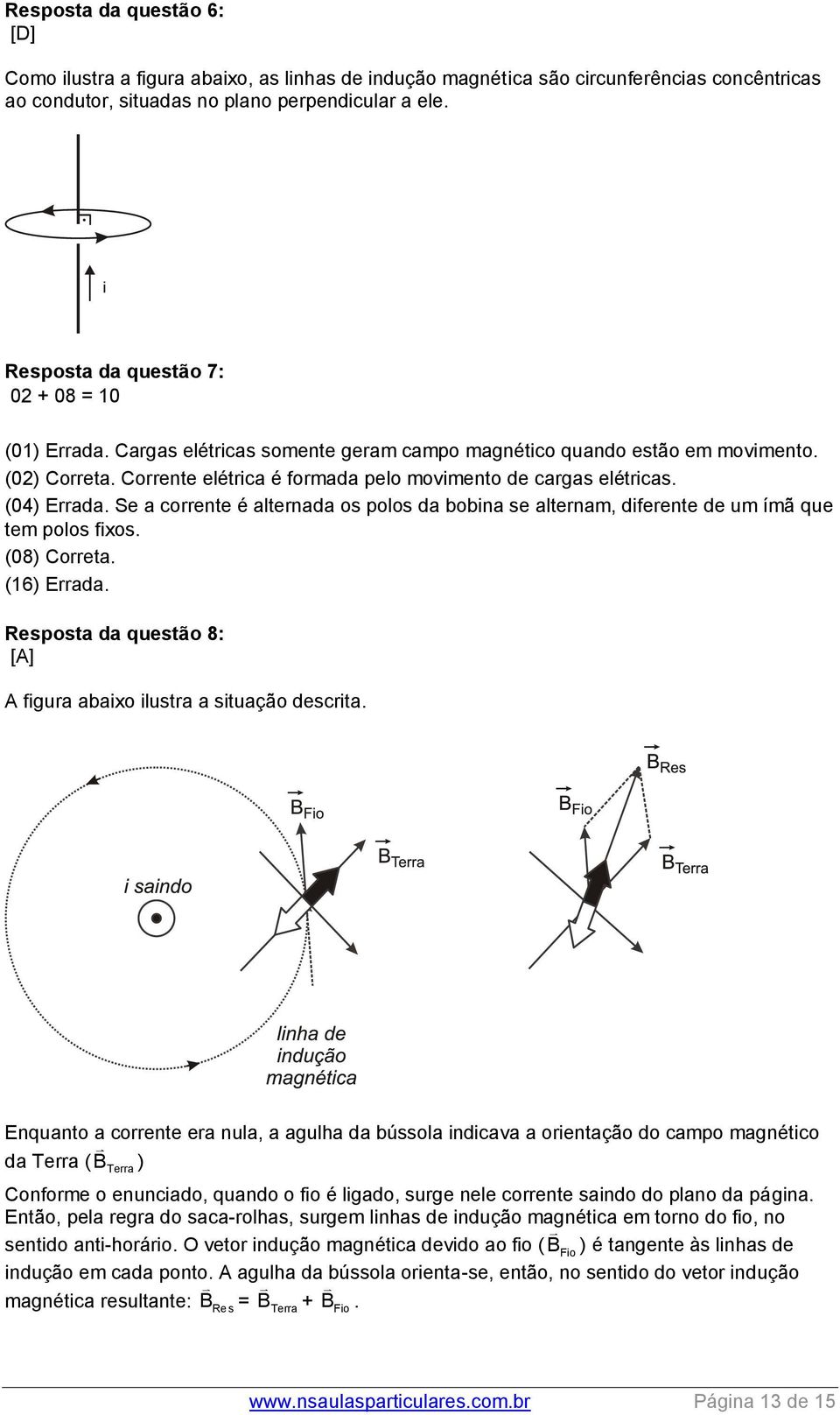 Corrente elétrica é formada pelo movimento de cargas elétricas. (04) Errada. Se a corrente é alternada os polos da bobina se alternam, diferente de um ímã que tem polos fixos. (08) Correta.