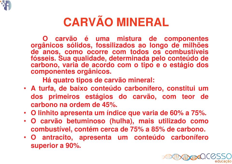 Há quatro tipos de carvão mineral: A turfa, de baixo conteúdo carbonífero, constitui um dos primeiros estágios do carvão, com teor de carbono na ordem de 45%.