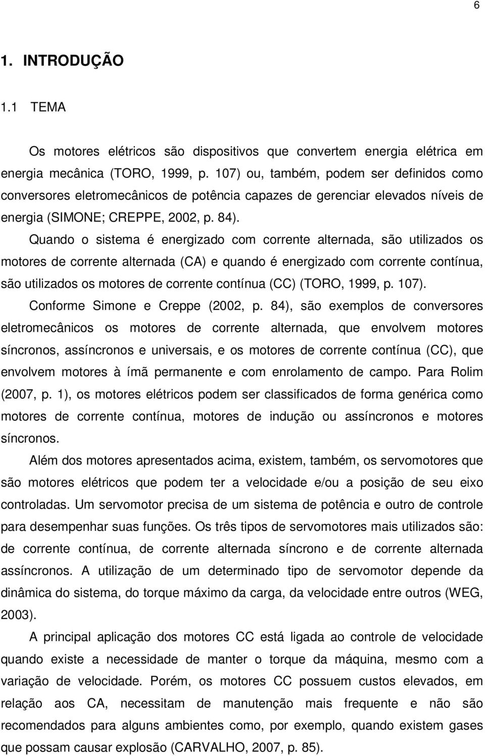 Quando o sistema é energizado com corrente alternada, são utilizados os motores de corrente alternada (CA) e quando é energizado com corrente contínua, são utilizados os motores de corrente contínua