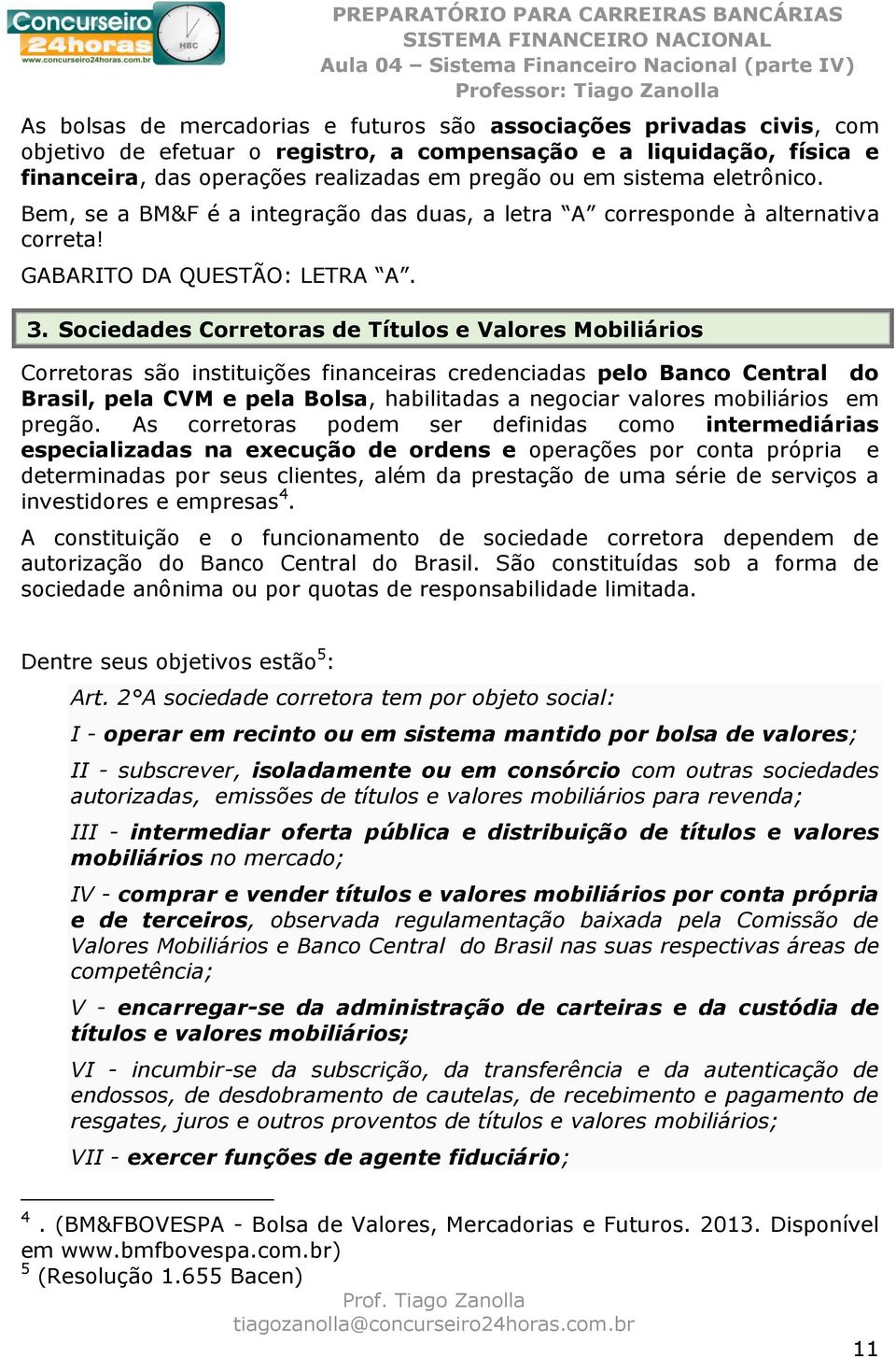 Sociedades Corretoras de Títulos e Valores Mobiliários Corretoras são instituições financeiras credenciadas pelo Banco Central do Brasil, pela CVM e pela Bolsa, habilitadas a negociar valores