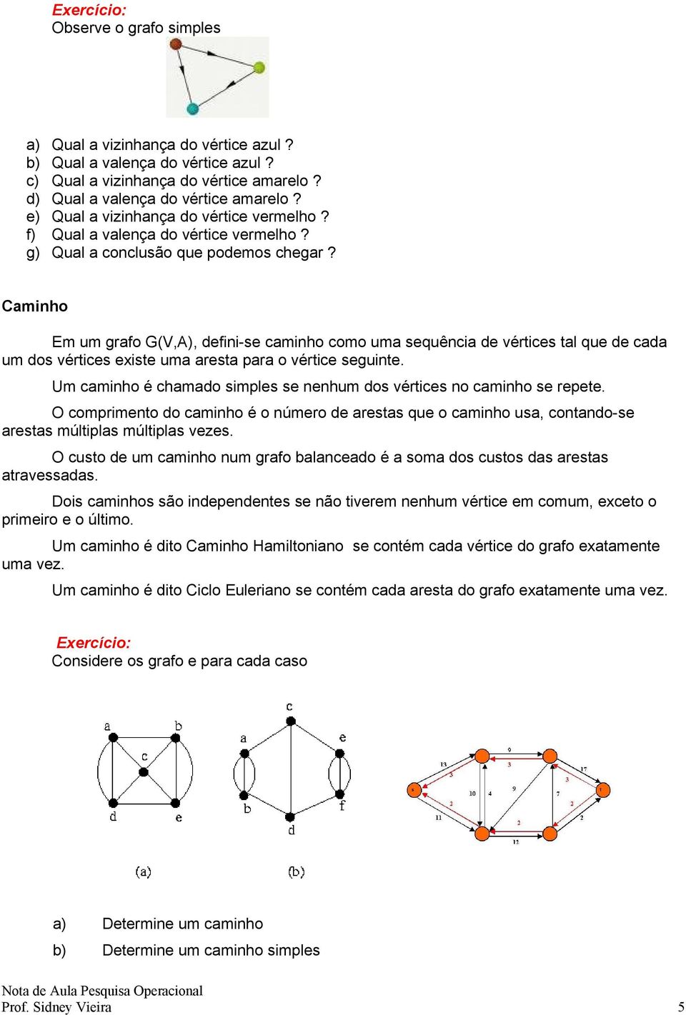 Caminho Em um grafo G(V,A), defini-se caminho como uma sequência de vértices tal que de cada um dos vértices existe uma aresta para o vértice seguinte.