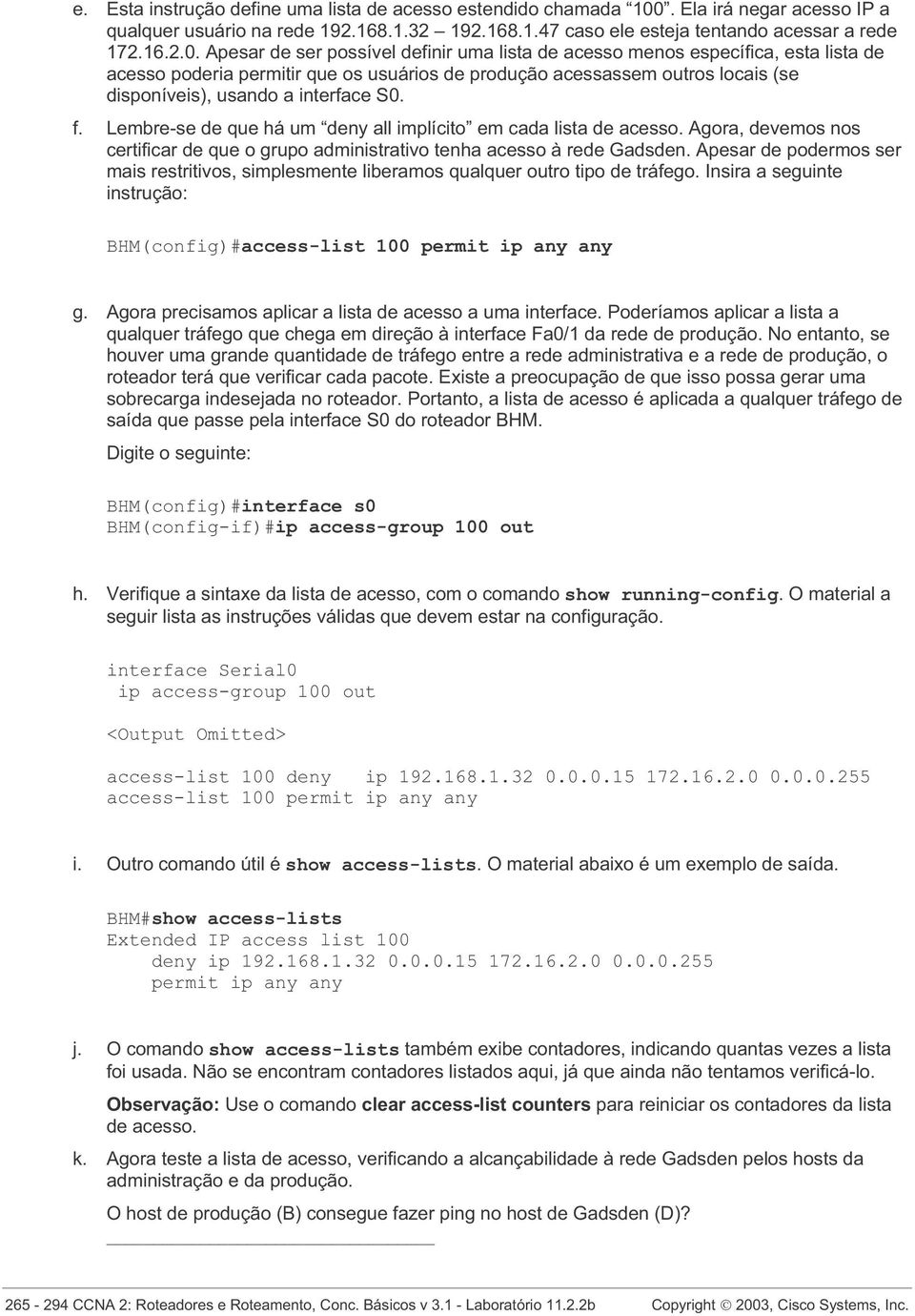 Apesar de ser possível definir uma lista de acesso menos específica, esta lista de acesso poderia permitir que os usuários de produção acessassem outros locais (se disponíveis), usando a interface S0.