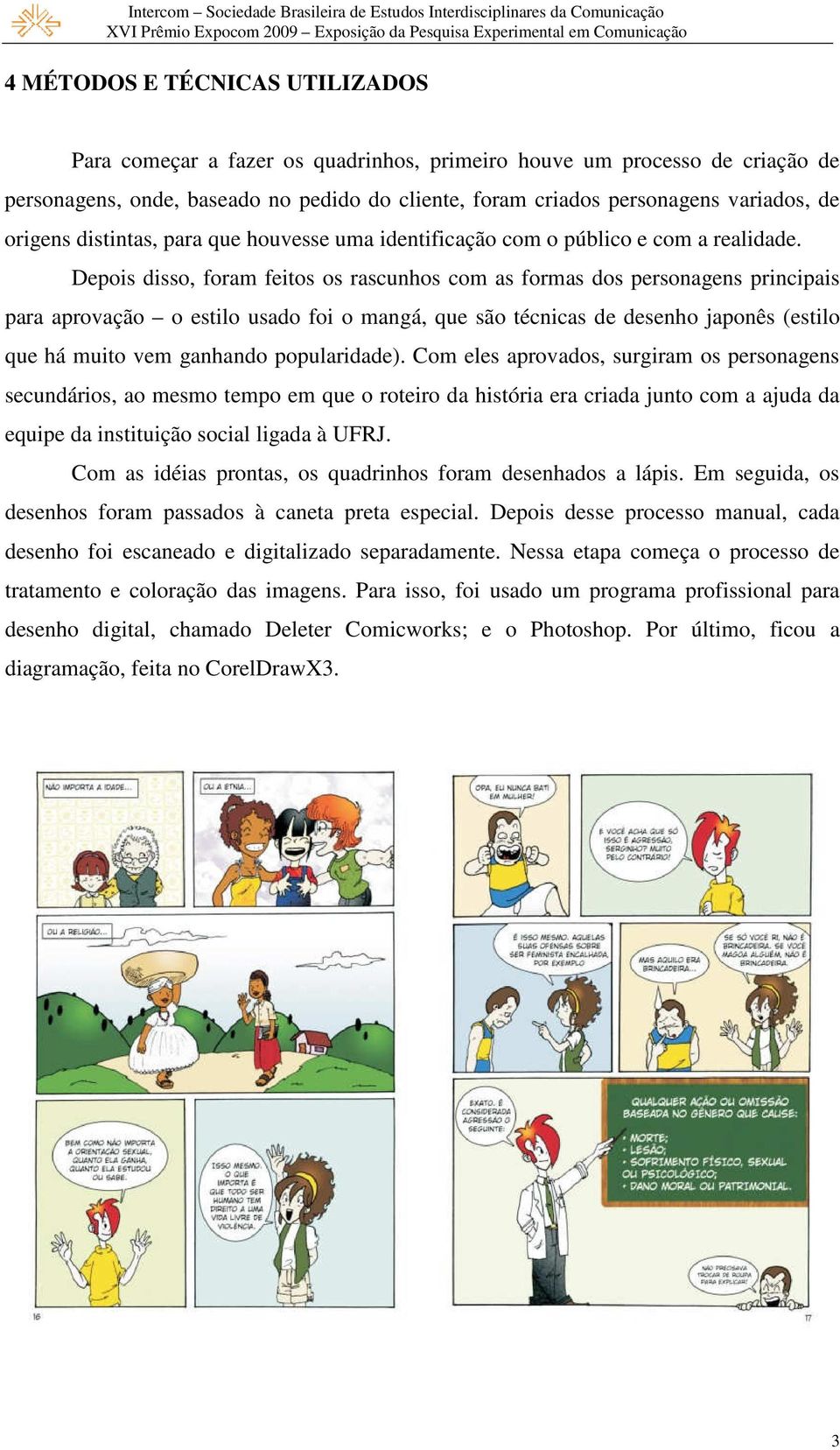 Depois disso, foram feitos os rascunhos com as formas dos personagens principais para aprovação o estilo usado foi o mangá, que são técnicas de desenho japonês (estilo que há muito vem ganhando