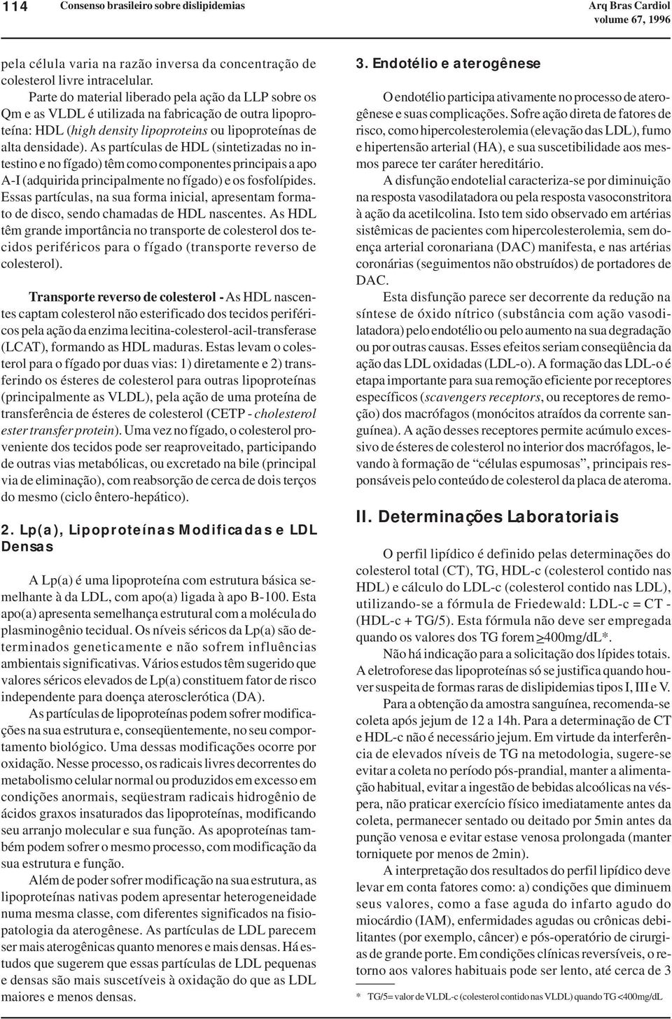 As partículas de HDL (sintetizadas no intestino e no fígado) têm como componentes principais a apo A-I (adquirida principalmente no fígado) e os fosfolípides.