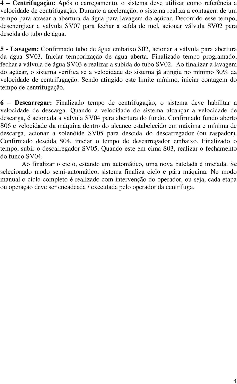 Decorrido esse tempo, desenergizar a válvula SV07 para fechar a saída de mel, acionar válvula SV02 para descida do tubo de água.