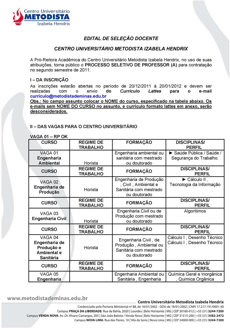 I DA INSCRIÇÃO As inscrições estarão abertas no período de 20/12/2011 à 20/01/2012 e devem ser realizadas com o envio do Currículo Lattes para o e-mail curriculo@metodistademinas.edu.br Obs.