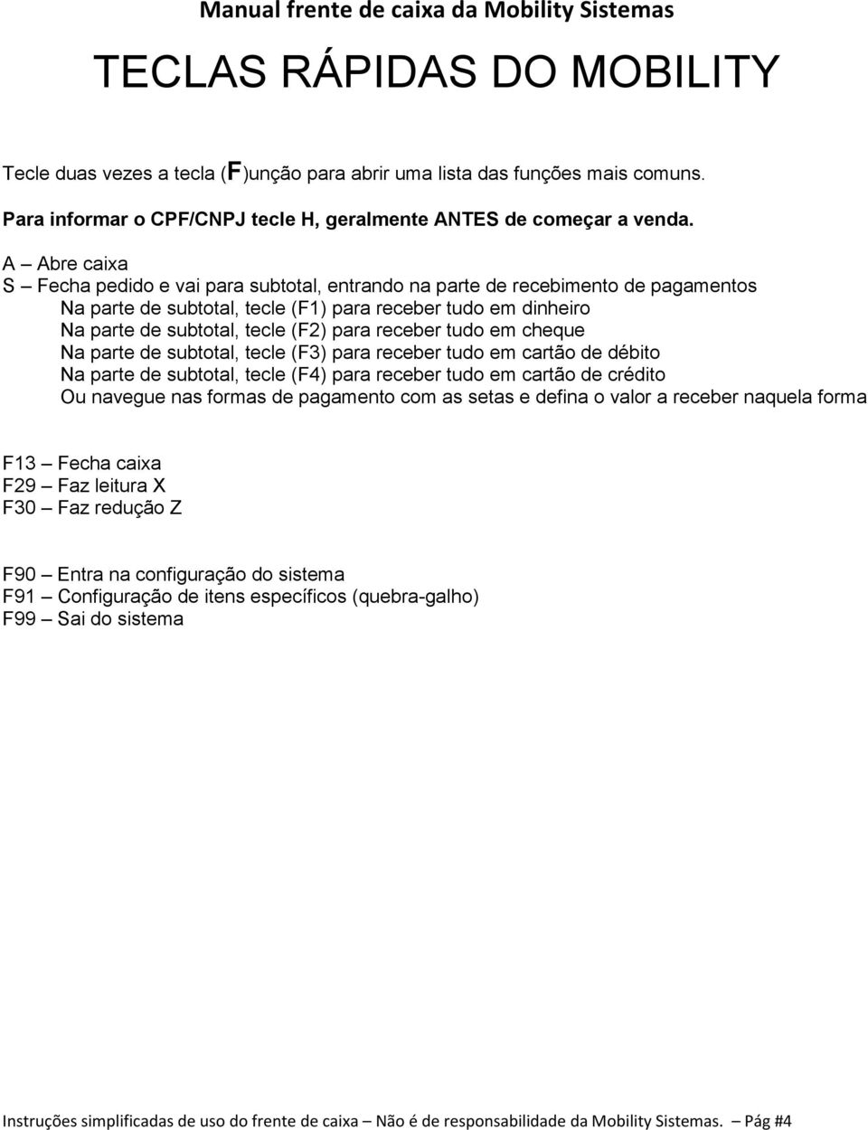 receber tudo em cheque Na parte de subtotal, tecle (F3) para receber tudo em cartão de débito Na parte de subtotal, tecle (F4) para receber tudo em cartão de crédito Ou navegue nas formas de