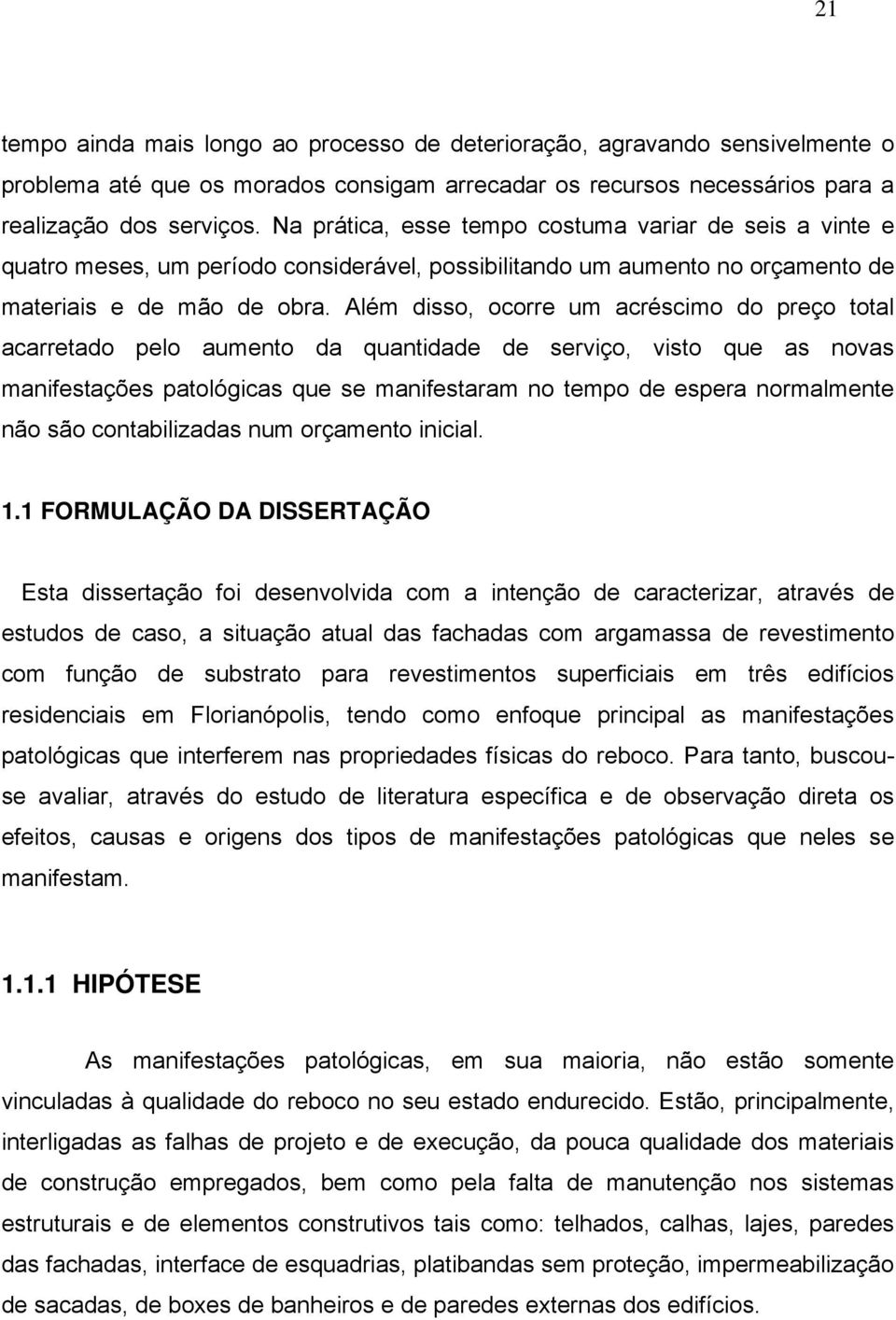 Além disso, ocorre um acréscimo do preço total acarretado pelo aumento da quantidade de serviço, visto que as novas manifestações patológicas que se manifestaram no tempo de espera normalmente não