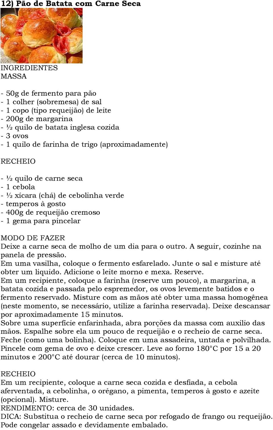 de molho de um dia para o outro. A seguir, cozinhe na panela de pressão. Em uma vasilha, coloque o fermento esfarelado. Junte o sal e misture até obter um liquido. Adicione o leite morno e mexa.