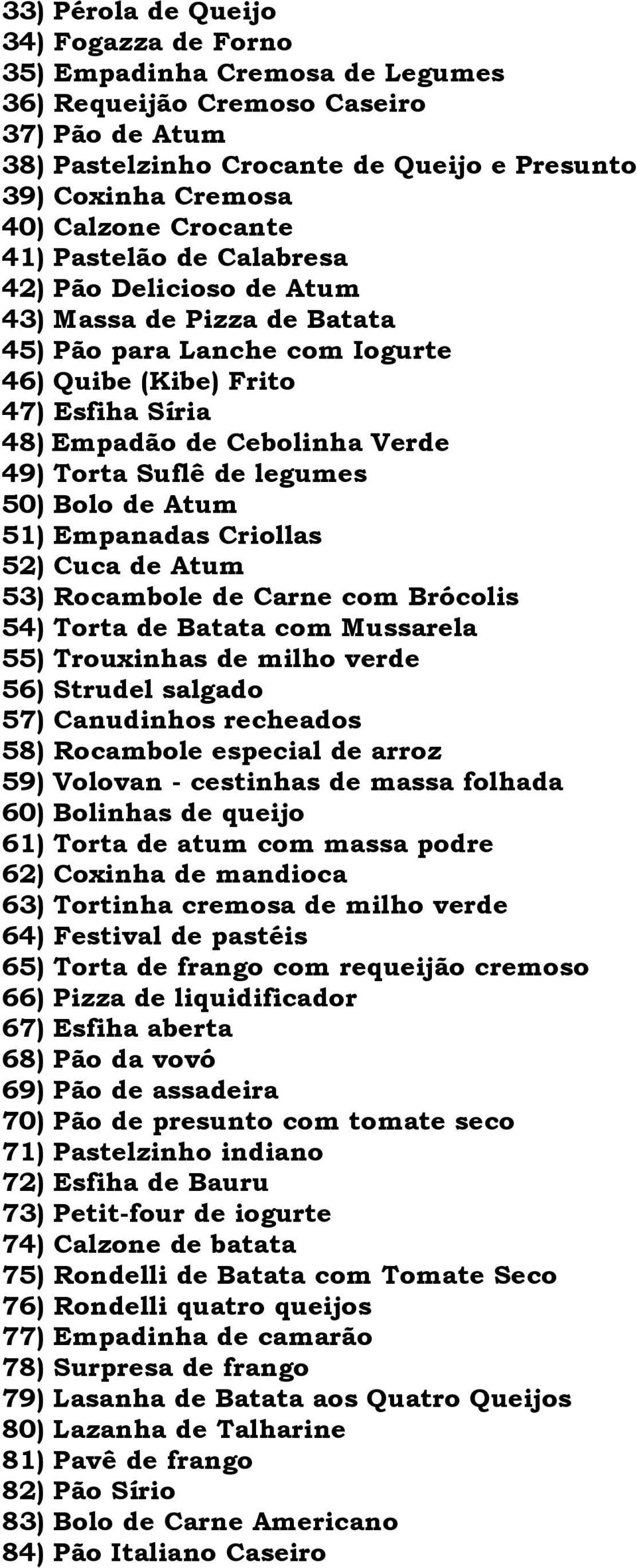 Torta Suflê de legumes 50) Bolo de Atum 51) Empanadas Criollas 52) Cuca de Atum 53) Rocambole de Carne com Brócolis 54) Torta de Batata com Mussarela 55) Trouxinhas de milho verde 56) Strudel salgado