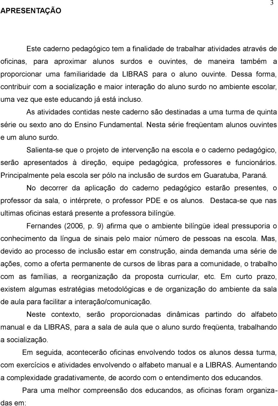 As atividades contidas neste caderno são destinadas a uma turma de quinta série ou sexto ano do Ensino Fundamental. Nesta série freqüentam alunos ouvintes e um aluno surdo.