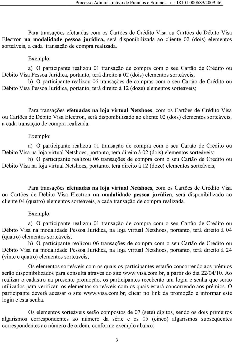 Exemplo: a) O participante realizou 01 transação de compra com o seu Cartão de Crédito ou Débito Visa Pessoa Jurídica, portanto, terá direito à 02 (dois) elementos sorteáveis; b) O participante