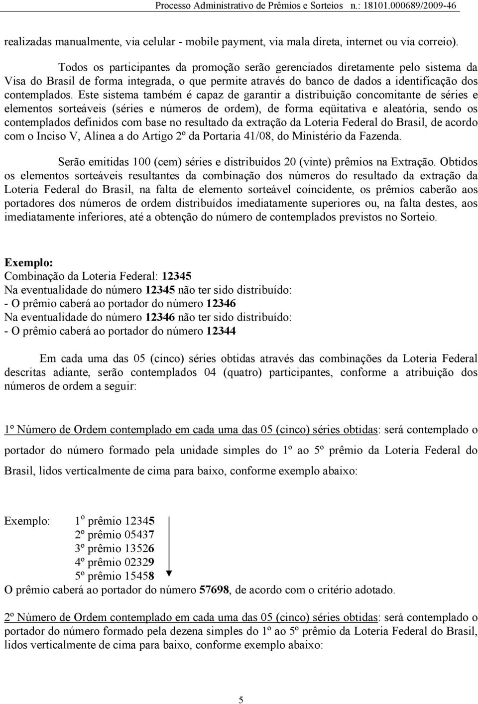 Este sistema também é capaz de garantir a distribuição concomitante de séries e elementos sorteáveis (séries e números de ordem), de forma eqüitativa e aleatória, sendo os contemplados definidos com