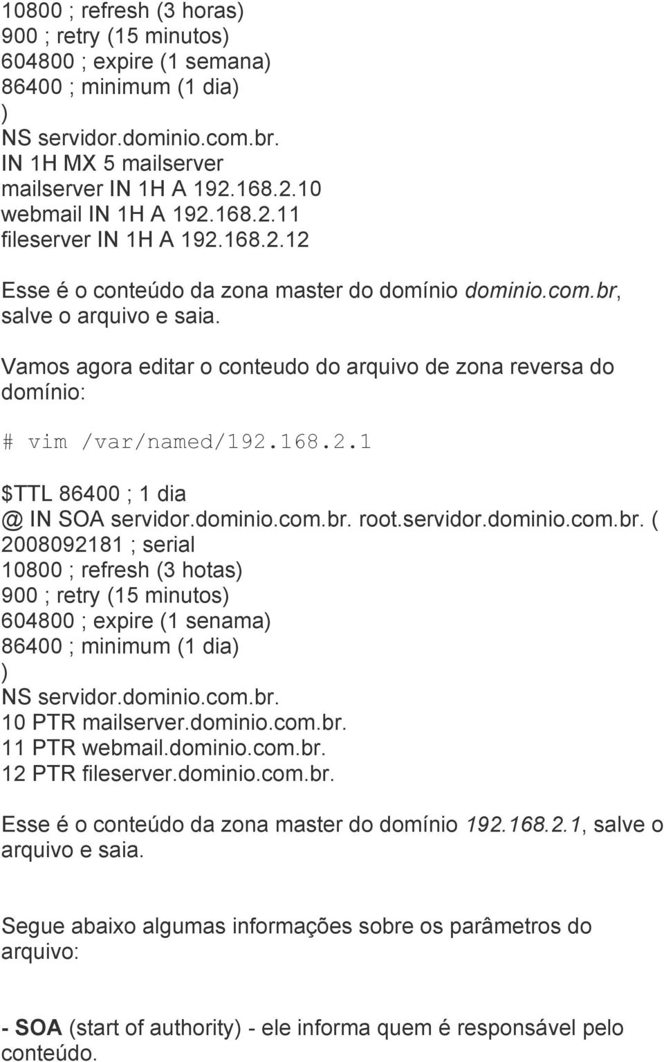 Vamos agora editar o conteudo do arquivo de zona reversa do domínio: # vim /var/named/192.168.2.1 $TTL 86400 ; 1 dia @ IN SOA servidor.dominio.com.br.