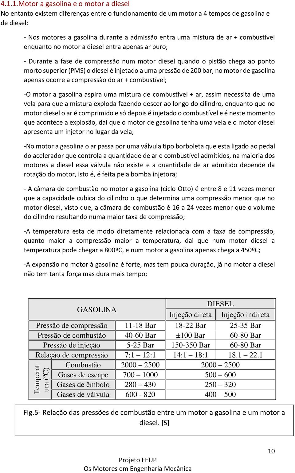 uma pressão de 200 bar, no motor de gasolina apenas ocorre a compressão do ar + combustível; -O motor a gasolina aspira uma mistura de combustível + ar, assim necessita de uma vela para que a mistura