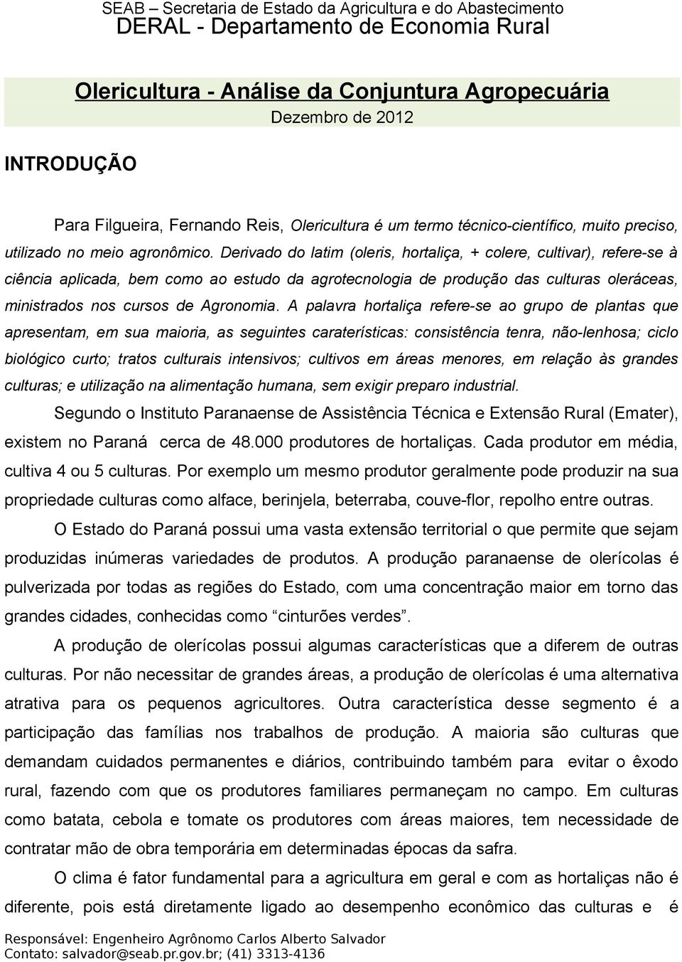 A palavra hortaliça refere-se ao grupo de plantas que apresentam, em sua maioria, as seguintes caraterísticas: consistência tenra, não-lenhosa; ciclo biológico curto; tratos culturais intensivos;