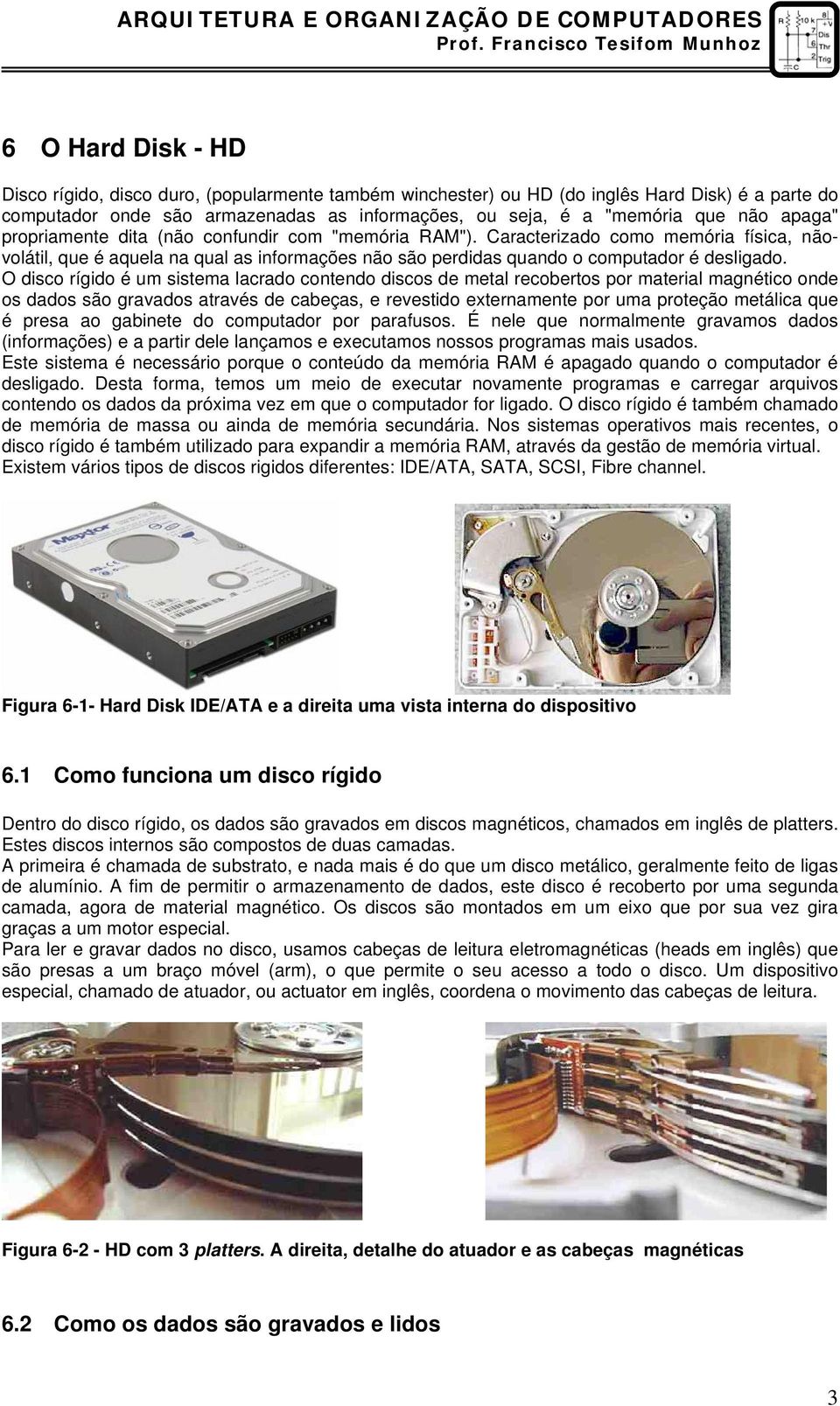 O disco rígido é um sistema lacrado contendo discos de metal recobertos por material magnético onde os dados são gravados através de cabeças, e revestido externamente por uma proteção metálica que é