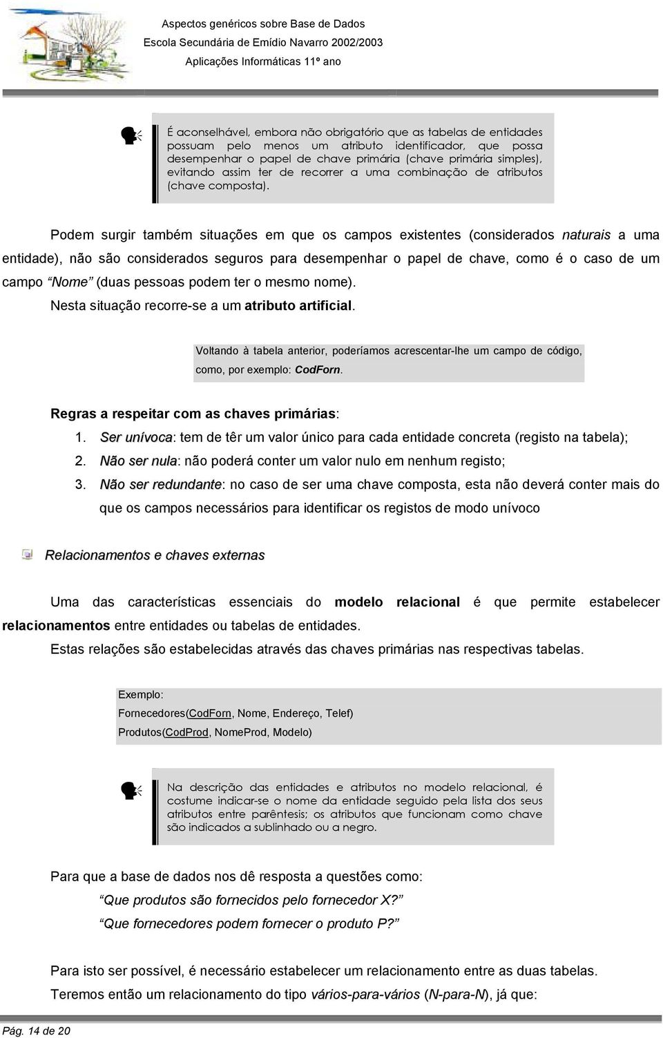 Podem surgir também situações em que os campos existentes (considerados naturais a uma entidade), não são considerados seguros para desempenhar o papel de chave, como é o caso de um campo Nome (duas