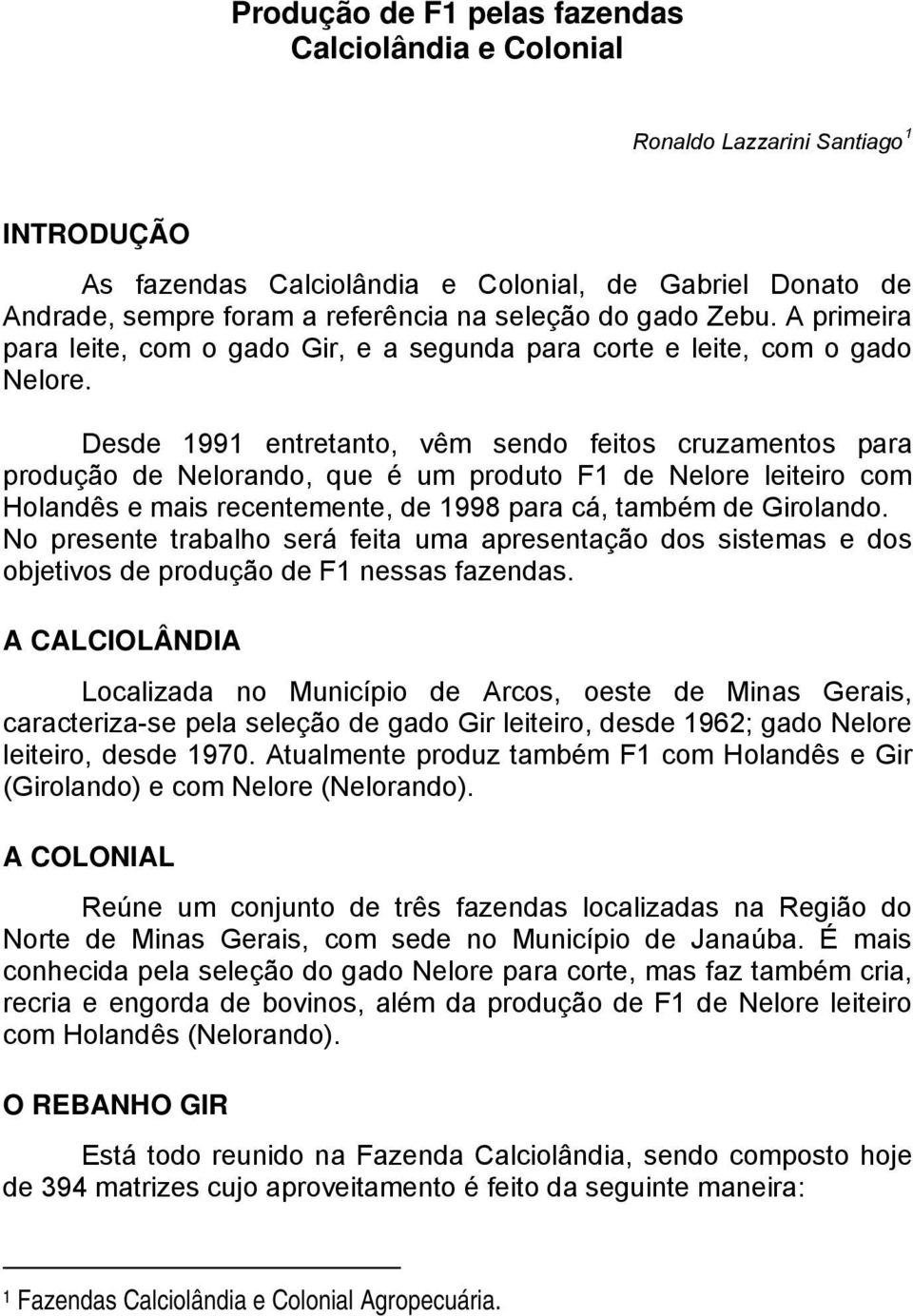 Desde 1991 entretanto, vêm sendo feitos cruzamentos para produção de Nelorando, que é um produto F1 de Nelore leiteiro com Holandês e mais recentemente, de 1998 para cá, também de Girolando.