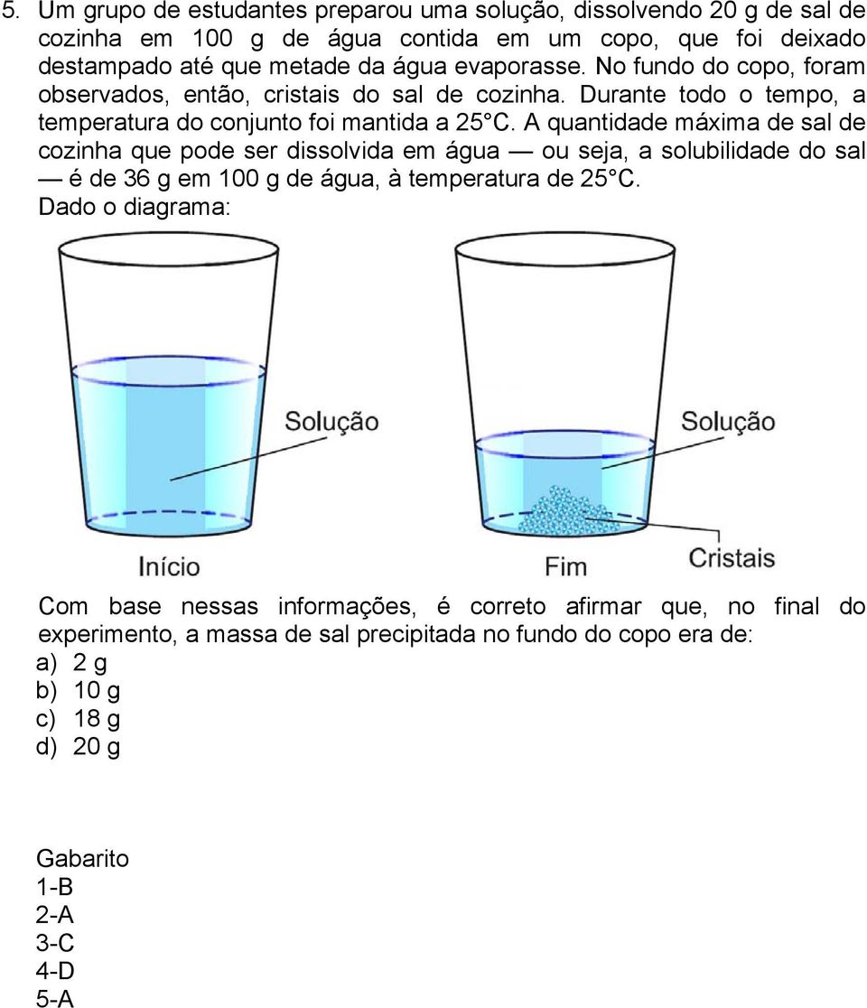 A quantidade máxima de sal de cozinha que pode ser dissolvida em água ou seja, a solubilidade do sal é de 36 g em 100 g de água, à temperatura de 25 C.