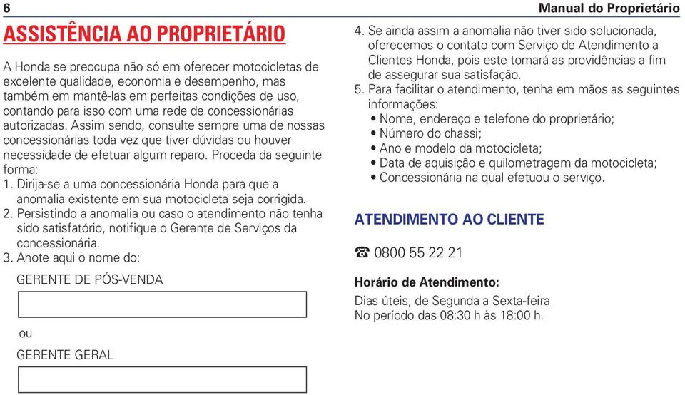 Proceda da seguinte forma: 1. Dirija-se a uma concessionária Honda para que a anomalia existente em sua motocicleta seja corrigida. 2.