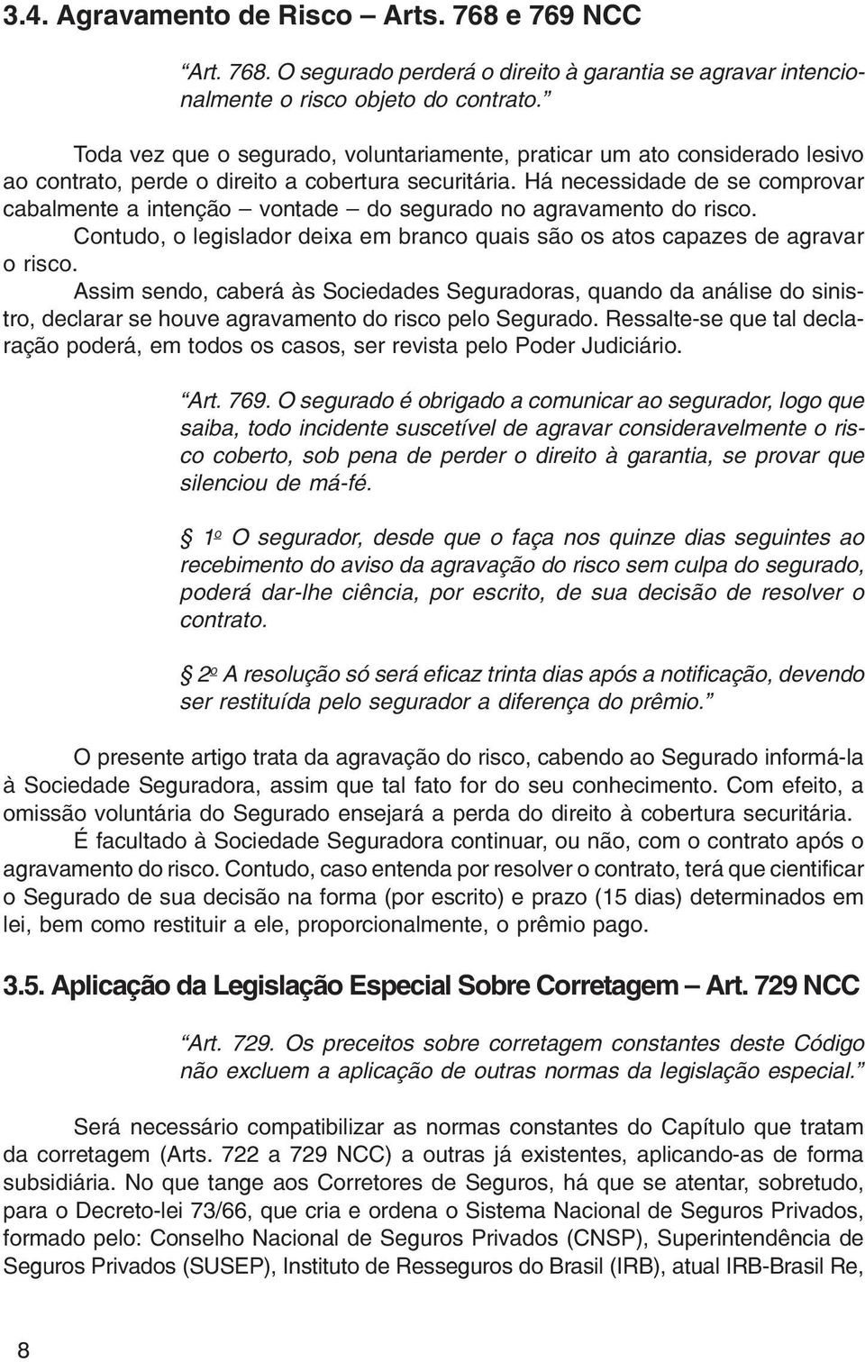 Há necessidade de se comprovar cabalmente a intenção vontade do segurado no agravamento do risco. Contudo, o legislador deixa em branco quais são os atos capazes de agravar o risco.