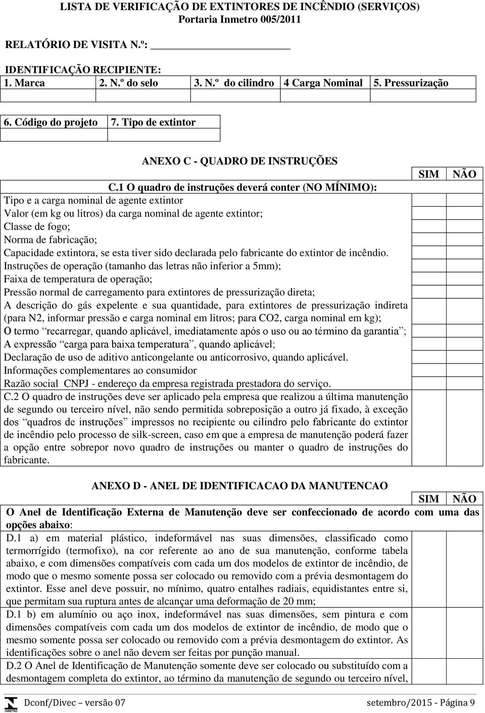 1 O quadro de instruções deverá conter (NO MÍNIMO): Tipo e a carga nominal de agente extintor Valor (em kg ou litros) da carga nominal de agente extintor; Classe de fogo; Norma de fabricação;